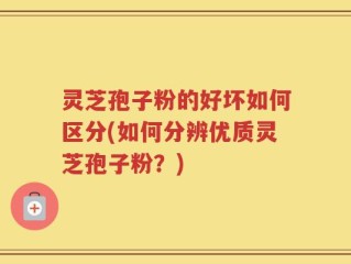 灵芝孢子粉的好坏如何区分(如何分辨优质灵芝孢子粉？)