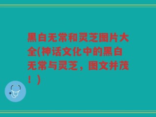 黑白无常和灵芝图片大全(神话文化中的黑白无常与灵芝，图文并茂！)