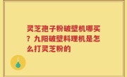 灵芝孢子粉破壁机哪买？九阳破壁料理机是怎么打灵芝粉的
