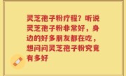 灵芝孢子粉疗程？听说灵芝孢子粉非常好，身边的好多朋友都在吃，想问问灵芝孢子粉究竟有多好
