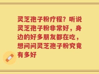 灵芝孢子粉疗程？听说灵芝孢子粉非常好，身边的好多朋友都在吃，想问问灵芝孢子粉究竟有多好