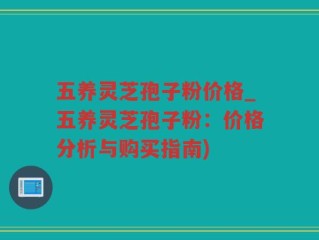 五养灵芝孢子粉价格_五养灵芝孢子粉：价格分析与购买指南)