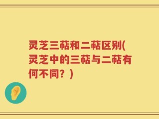 灵芝三萜和二萜区别(灵芝中的三萜与二萜有何不同？)