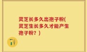 灵芝长多久出孢子粉(灵芝生长多久才能产生孢子粉？)