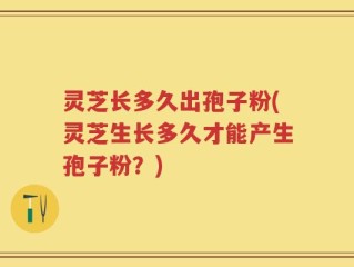 灵芝长多久出孢子粉(灵芝生长多久才能产生孢子粉？)