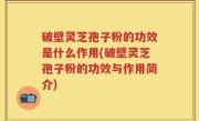 破壁灵芝孢子粉的功效是什么作用(破壁灵芝孢子粉的功效与作用简介)