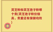 灵芝粉和灵芝孢子粉哪个贵(灵芝孢子粉价格高，贵重还有保健功效)