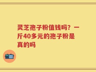 灵芝孢子粉值钱吗？一斤40多元的孢子粉是真的吗