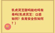 乳虎灵芝甜吗能吃吗有毒吗(乳虎灵芝：口感如何？食用安全性如何？)