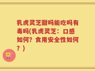 乳虎灵芝甜吗能吃吗有毒吗(乳虎灵芝：口感如何？食用安全性如何？)