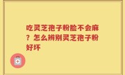 吃灵芝孢子粉脸不会麻？怎么辨别灵芝孢子粉好坏