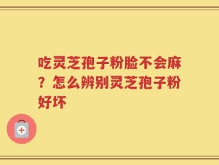 吃灵芝孢子粉脸不会麻？怎么辨别灵芝孢子粉好坏