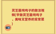灵芝菌炖鸡子的做法视频(学做灵芝菌炖鸡子，美味又营养的家常菜)