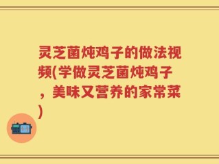 灵芝菌炖鸡子的做法视频(学做灵芝菌炖鸡子，美味又营养的家常菜)