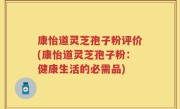 康怡道灵芝孢子粉评价(康怡道灵芝孢子粉:健康生活的必需品)