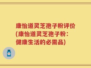 康怡道灵芝孢子粉评价(康怡道灵芝孢子粉：健康生活的必需品)