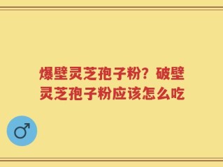 爆壁灵芝孢子粉？破壁灵芝孢子粉应该怎么吃