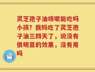 灵芝孢子油咳嗽能吃吗小孩？我妈吃了灵芝孢子油三四天了，说没有很明显的效果，没有用吗
