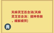 天麻灵芝百合汤(天麻灵芝百合汤：提神养颜，缓解疲劳)