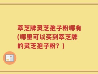 萃芝牌灵芝孢子粉哪有(哪里可以买到萃芝牌的灵芝孢子粉？)