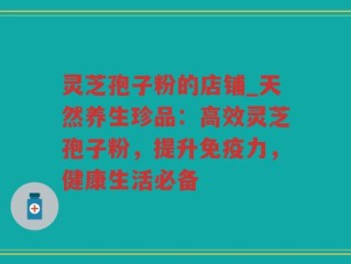 灵芝孢子粉的店铺_天然养生珍品：高效灵芝孢子粉，提升免疫力，健康生活必备
