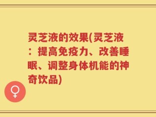 灵芝液的效果(灵芝液：提高免疫力、改善睡眠、调整身体机能的神奇饮品)