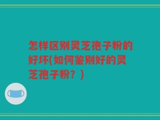 怎样区别灵芝孢子粉的好坏(如何鉴别好的灵芝孢子粉？)