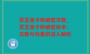 灵芝孢子粉破壁次数_灵芝孢子粉破壁技术：次数与效果的深入解析