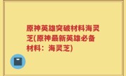 原神英雄突破材料海灵芝(原神最新英雄必备材料：海灵芝)