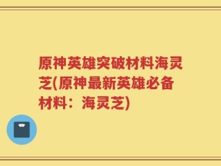 原神英雄突破材料海灵芝(原神最新英雄必备材料：海灵芝)