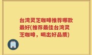 台湾灵芝咖啡推荐哪款最好(推荐最佳台湾灵芝咖啡，喝出好品质)