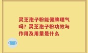 灵芝孢子粉能健脾理气吗？灵芝孢子粉功效与作用及用量是什么