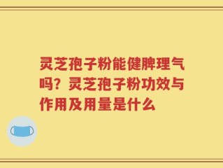 灵芝孢子粉能健脾理气吗？灵芝孢子粉功效与作用及用量是什么