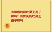 有肺病的能吃灵芝孢子粉吗？有胃炎能吃灵芝孢子粉吗