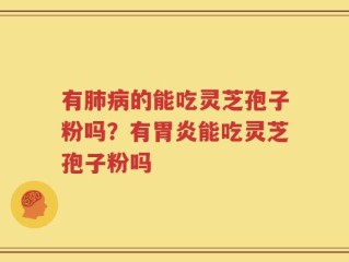 有肺病的能吃灵芝孢子粉吗？有胃炎能吃灵芝孢子粉吗