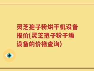 灵芝孢子粉烘干机设备报价(灵芝孢子粉干燥设备的价格查询)