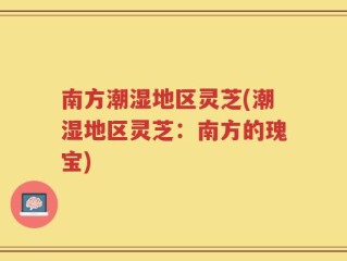 南方潮湿地区灵芝(潮湿地区灵芝：南方的瑰宝)
