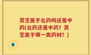 灵芝属于北药吗还是中药(北药还是中药？灵芝属于哪一类药材？)