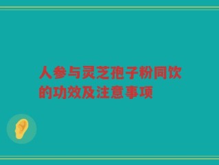 人参与灵芝孢子粉同饮的功效及注意事项