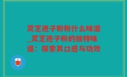 灵芝孢子粉粉什么味道_灵芝孢子粉的独特味道：探索其口感与功效