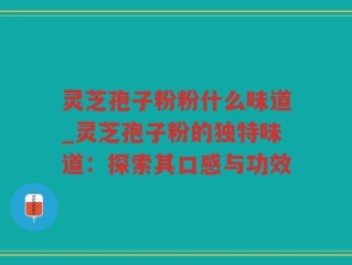 灵芝孢子粉粉什么味道_灵芝孢子粉的独特味道：探索其口感与功效