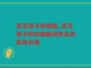 灵芝孢子粉微酸_灵芝孢子粉的微酸特性及其应用价值