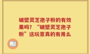 破壁灵芝孢子粉的有效果吗？“破壁灵芝孢子粉”这玩意真的有用么