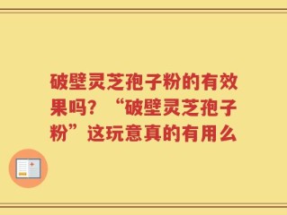 破壁灵芝孢子粉的有效果吗？“破壁灵芝孢子粉”这玩意真的有用么