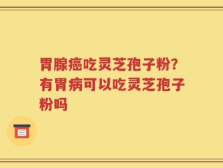 胃腺癌吃灵芝孢子粉？有胃病可以吃灵芝孢子粉吗