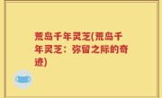 荒岛千年灵芝(荒岛千年灵芝：弥留之际的奇迹)