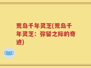 荒岛千年灵芝(荒岛千年灵芝：弥留之际的奇迹)