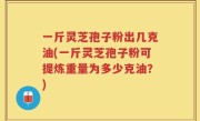 一斤灵芝孢子粉出几克油(一斤灵芝孢子粉可提炼重量为多少克油？)