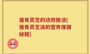猪骨灵芝的功效做法(猪骨灵芝汤的营养保健秘籍)