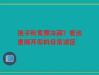 孢子粉竟要冷藏？看这里揭开你的日常误区